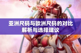 亚洲尺码与欧洲尺码的对比解析与选择建议