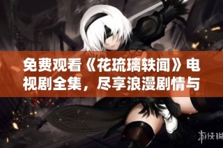 免费观看《花琉璃轶闻》电视剧全集，尽享浪漫剧情与精彩演绎