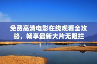 免费高清电影在线观看全攻略，畅享最新大片无阻拦