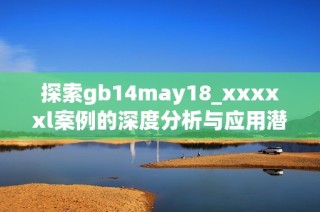 探索gb14may18_xxxxxl案例的深度分析与应用潜力