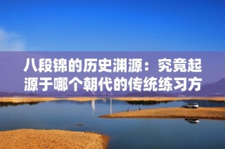 八段锦的历史渊源：究竟起源于哪个朝代的传统练习方式