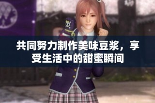 共同努力制作美味豆浆，享受生活中的甜蜜瞬间