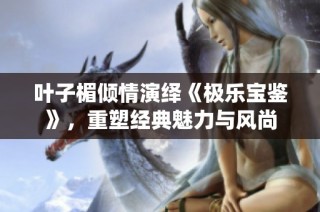叶子楣倾情演绎《极乐宝鉴》，重塑经典魅力与风尚
