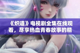 《炽道》电视剧全集在线观看，尽享热血青春故事的精彩时刻