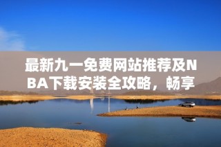 最新九一免费网站推荐及NBA下载安装全攻略，畅享篮球盛宴