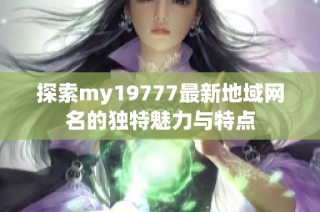 探索my19777最新地域网名的独特魅力与特点