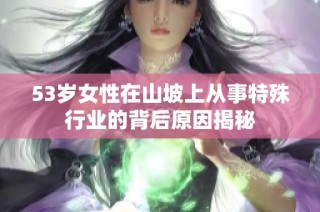 53岁女性在山坡上从事特殊行业的背后原因揭秘