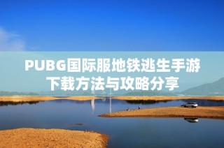 PUBG国际服地铁逃生手游下载方法与攻略分享