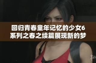回归青春童年记忆的少女6系列之春之续篇展现新的梦想与成长