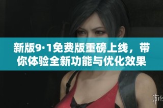 新版9·1免费版重磅上线，带你体验全新功能与优化效果