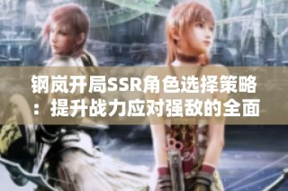 钢岚开局SSR角色选择策略：提升战力应对强敌的全面指南