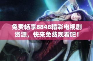 免费畅享8848精彩电视剧资源，快来免费观看吧！