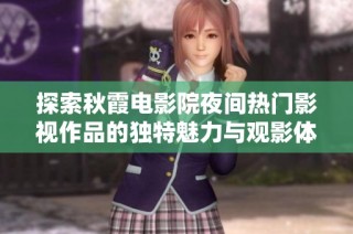 探索秋霞电影院夜间热门影视作品的独特魅力与观影体验