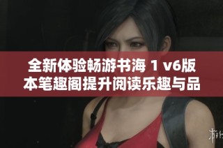 全新体验畅游书海 1 v6版本笔趣阁提升阅读乐趣与品质
