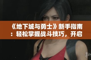 《地下城与勇士》新手指南：轻松掌握战斗技巧，开启冒险之旅！
