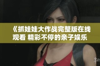 《抓娃娃大作战完整版在线观看 精彩不停的亲子娱乐电影》