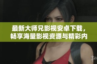最新大师兄影视安卓下载，畅享海量影视资源与精彩内容