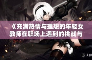 《充满热情与理想的年轻女教师在职场上遇到的挑战与成长》