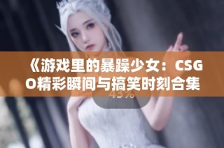 《游戏里的暴躁少女：CSGO精彩瞬间与搞笑时刻合集》