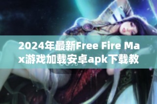 2024年最新Free Fire Max游戏加载安卓apk下载教程与技巧分享