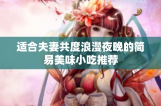 适合夫妻共度浪漫夜晚的简易美味小吃推荐