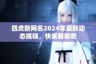 四虎新网名2024年最新动态揭晓，快来看看吧