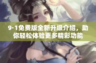 9·1免费版全新升级介绍，助你轻松体验更多精彩功能