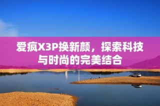 爱疯X3P换新颜，探索科技与时尚的完美结合