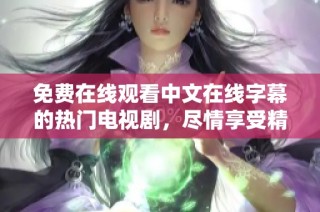 免费在线观看中文在线字幕的热门电视剧，尽情享受精彩剧情揭秘