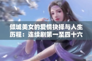 倾城美女的爱情抉择与人生历程：连续剧第一至四十六集精彩回顾