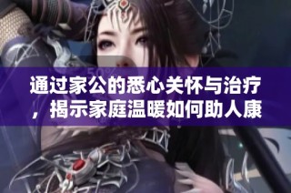 通过家公的悉心关怀与治疗，揭示家庭温暖如何助人康复的故事
