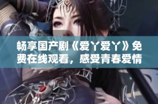 畅享国产剧《爱丫爱丫》免费在线观看，感受青春爱情的真实魅力