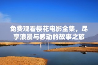 免费观看樱花电影全集，尽享浪漫与感动的故事之旅