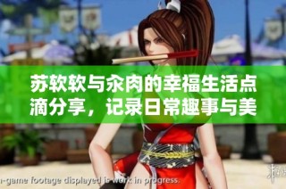 苏软软与汆肉的幸福生活点滴分享，记录日常趣事与美食魅力