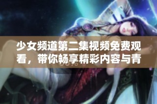 少女频道第二集视频免费观看，带你畅享精彩内容与青春故事