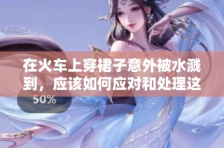 在火车上穿裙子意外被水溅到，应该如何应对和处理这个麻烦问题