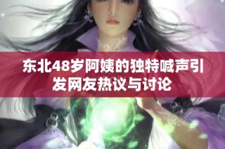 东北48岁阿姨的独特喊声引发网友热议与讨论