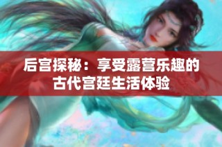 后宫探秘：享受露营乐趣的古代宫廷生活体验