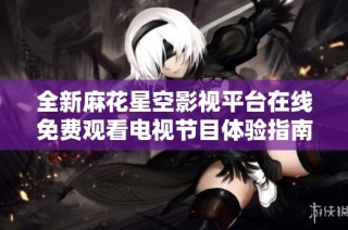 全新麻花星空影视平台在线免费观看电视节目体验指南