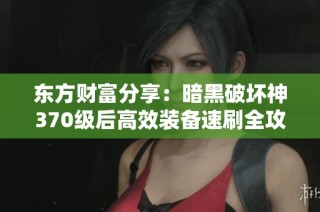 东方财富分享：暗黑破坏神370级后高效装备速刷全攻略与秘技揭秘