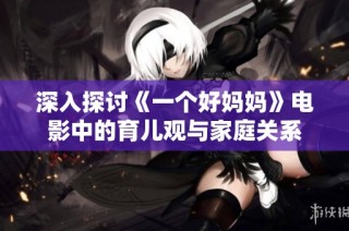 深入探讨《一个好妈妈》电影中的育儿观与家庭关系