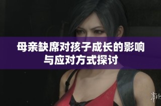 母亲缺席对孩子成长的影响与应对方式探讨