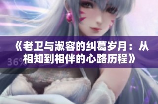 《老卫与淑容的纠葛岁月：从相知到相伴的心路历程》