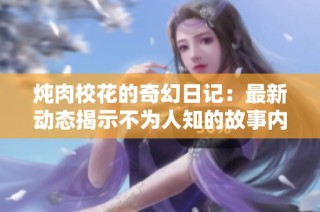 炖肉校花的奇幻日记：最新动态揭示不为人知的故事内幕