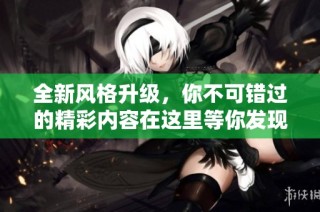 全新风格升级，你不可错过的精彩内容在这里等你发现