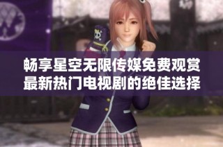 畅享星空无限传媒免费观赏最新热门电视剧的绝佳选择