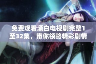 免费观看漂白电视剧完整1至32集，带你领略精彩剧情与人物发展
