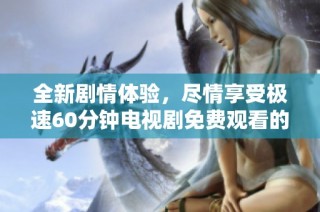 全新剧情体验，尽情享受极速60分钟电视剧免费观看的精彩内容