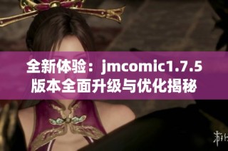 全新体验：jmcomic1.7.5版本全面升级与优化揭秘