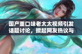 国产重口味老太太视频引发话题讨论，掀起网友热议与关注